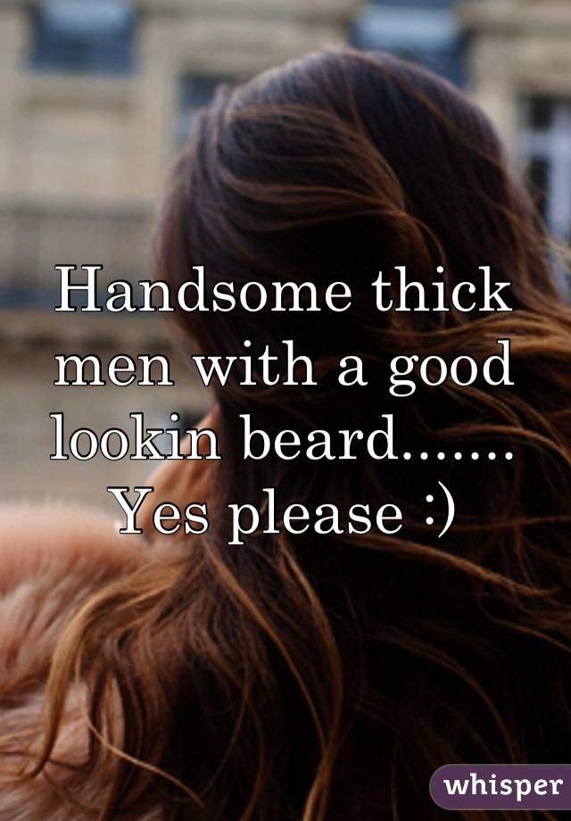 Handsome thick men with a good lookin beard....... Yes please :)