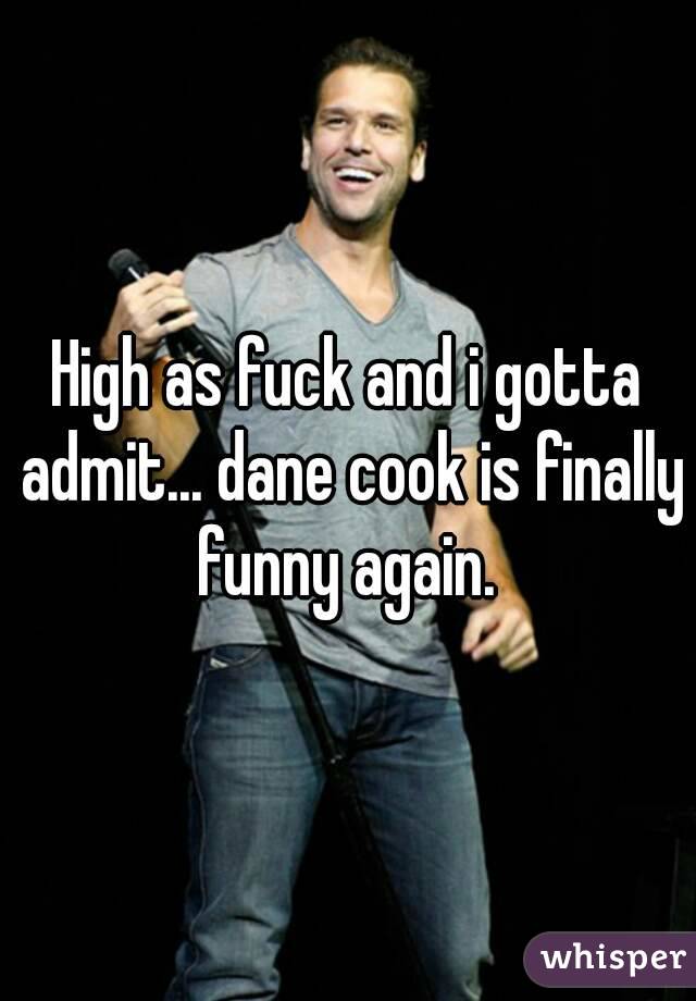 High as fuck and i gotta admit... dane cook is finally funny again. 