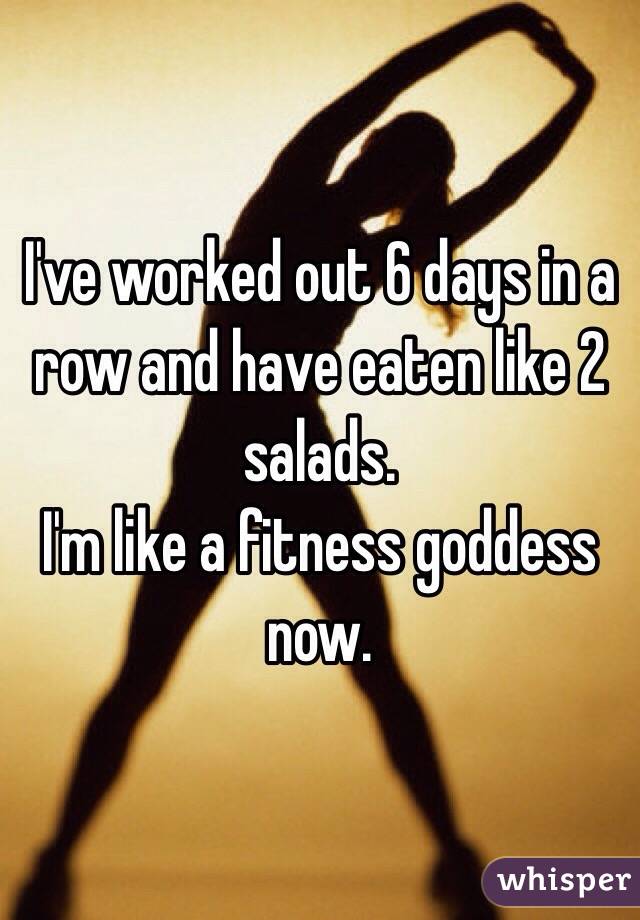 I've worked out 6 days in a row and have eaten like 2 salads. 
I'm like a fitness goddess now. 