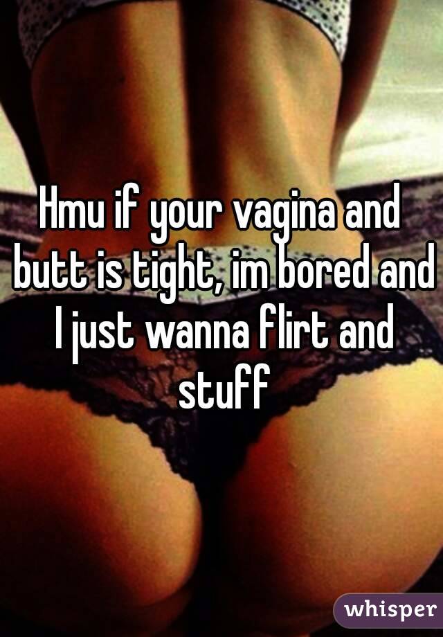 Hmu if your vagina and butt is tight, im bored and I just wanna flirt and stuff