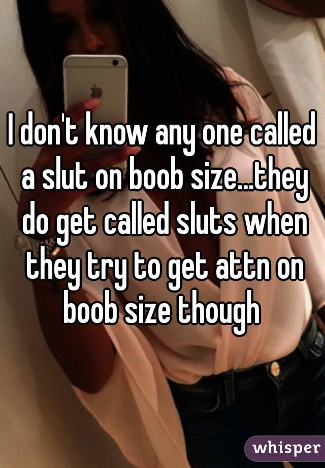 I don't know any one called a slut on boob size...they do get called sluts when they try to get attn on boob size though 