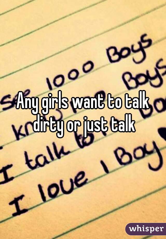 Any girls want to talk dirty or just talk