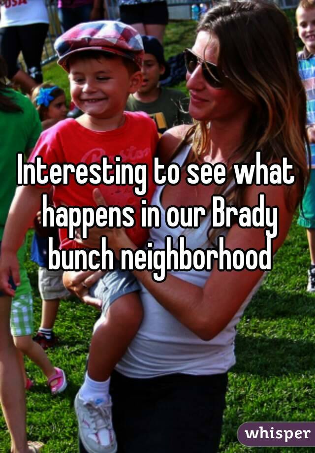 Interesting to see what happens in our Brady bunch neighborhood