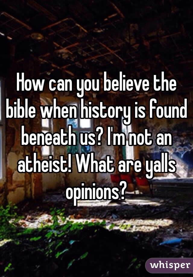 How can you believe the bible when history is found beneath us? I'm not an atheist! What are yalls opinions? 