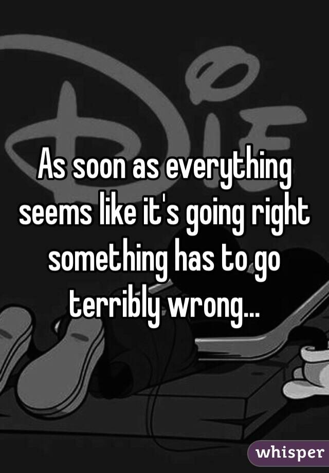 As soon as everything seems like it's going right something has to go terribly wrong... 