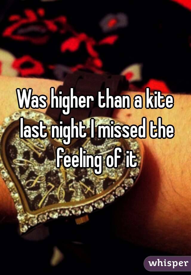 Was higher than a kite last night I missed the feeling of it