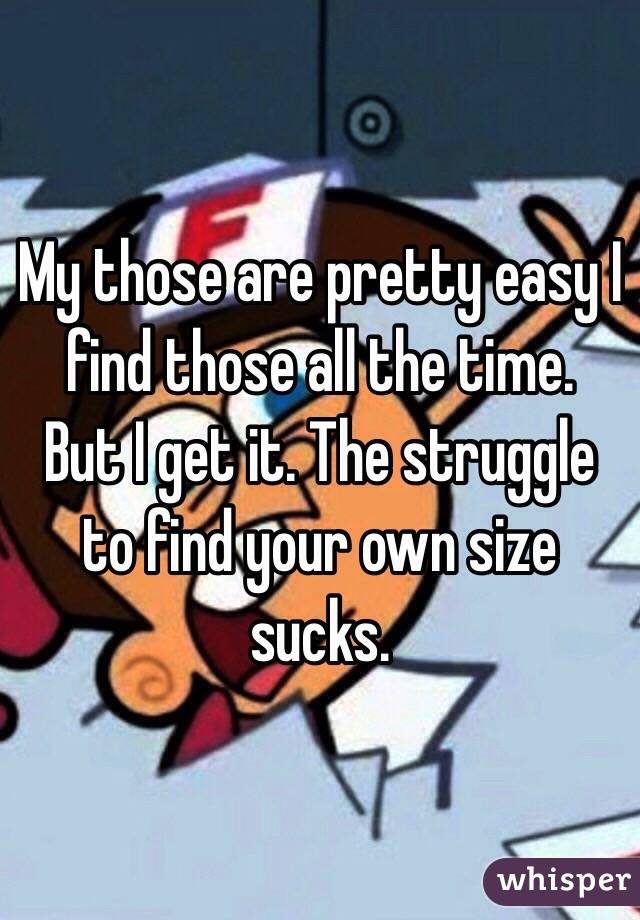 My those are pretty easy I find those all the time.  
But I get it. The struggle to find your own size sucks.  