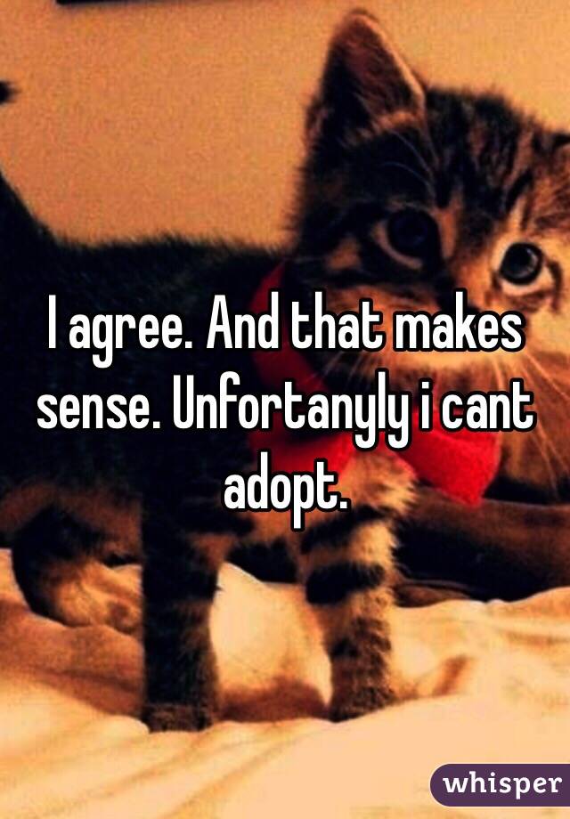 I agree. And that makes sense. Unfortanyly i cant adopt. 