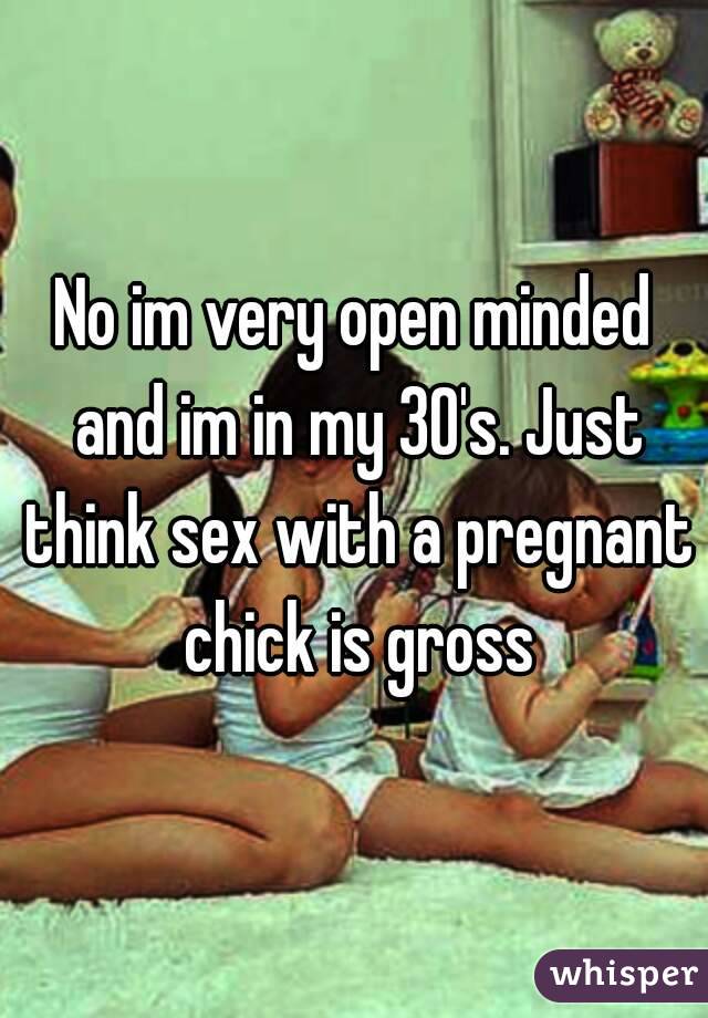 No im very open minded and im in my 30's. Just think sex with a pregnant chick is gross