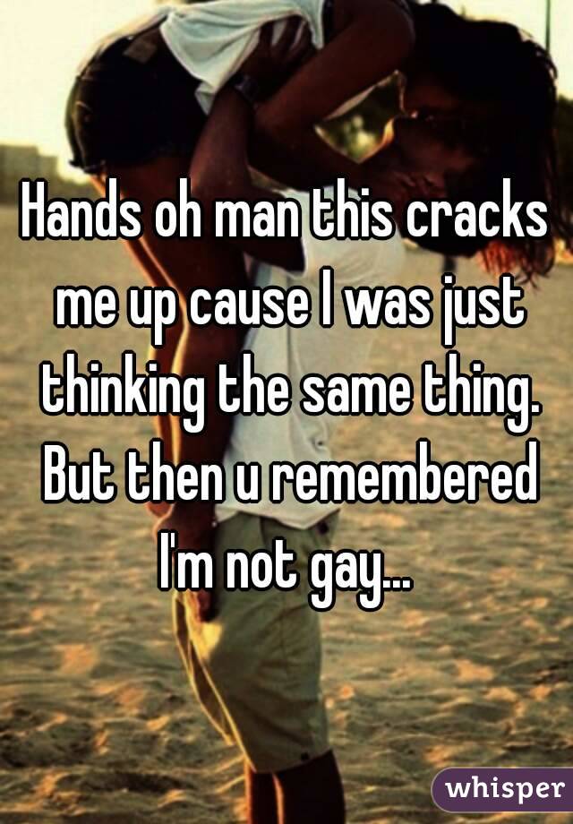 Hands oh man this cracks me up cause I was just thinking the same thing. But then u remembered I'm not gay... 