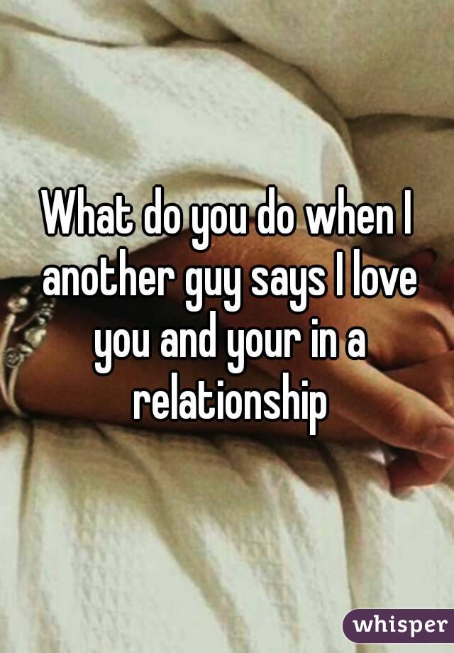 What do you do when I another guy says I love you and your in a relationship