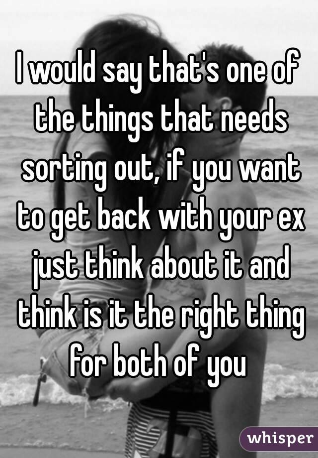 I would say that's one of the things that needs sorting out, if you want to get back with your ex just think about it and think is it the right thing for both of you 