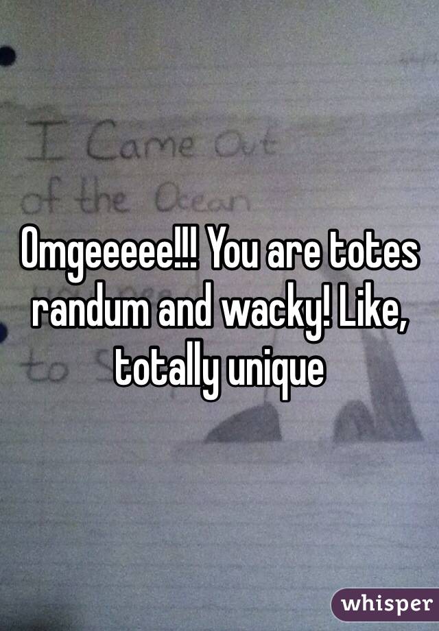 Omgeeeee!!! You are totes randum and wacky! Like, totally unique