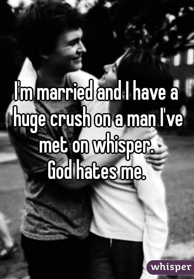 I'm married and I have a huge crush on a man I've met on whisper. 
God hates me.