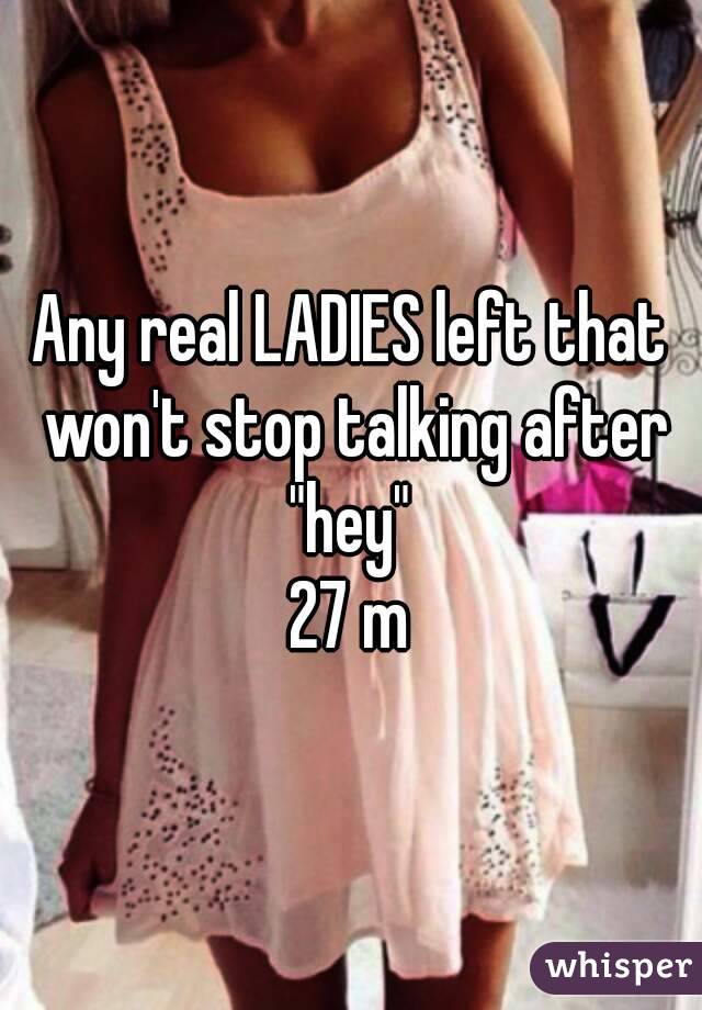 Any real LADIES left that won't stop talking after "hey" 
27 m