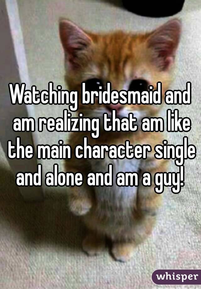 Watching bridesmaid and am realizing that am like the main character single and alone and am a guy! 