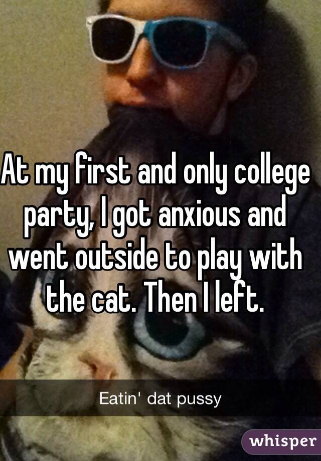 At my first and only college party, I got anxious and went outside to play with the cat. Then I left.