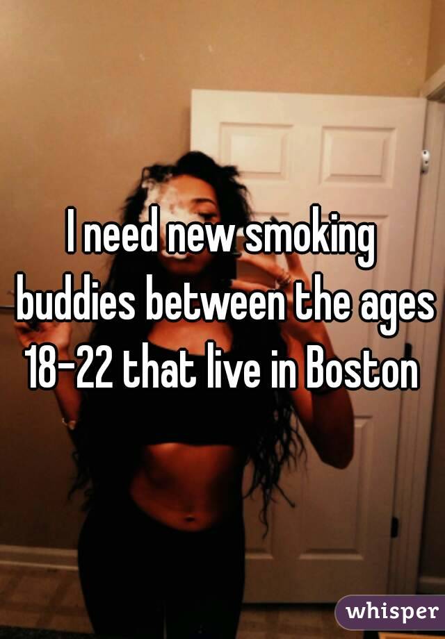 I need new smoking buddies between the ages 18-22 that live in Boston 