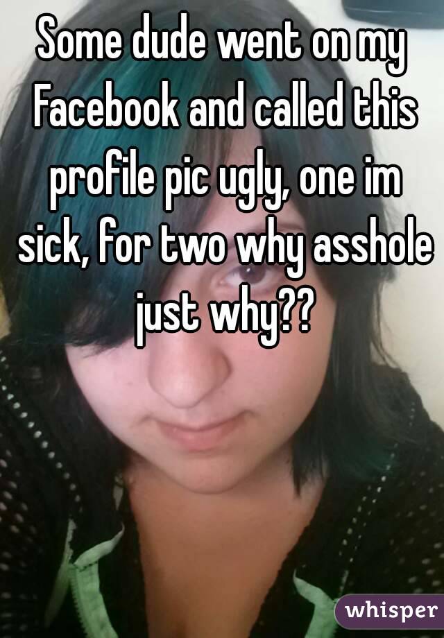 Some dude went on my Facebook and called this profile pic ugly, one im sick, for two why asshole just why??