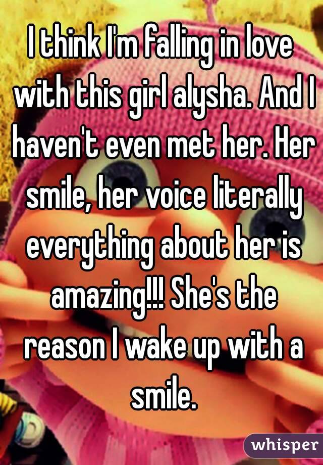 I think I'm falling in love with this girl alysha. And I haven't even met her. Her smile, her voice literally everything about her is amazing!!! She's the reason I wake up with a smile.