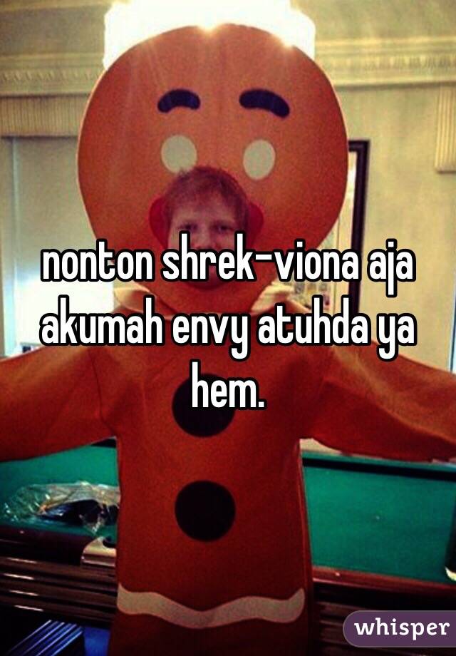 nonton shrek-viona aja akumah envy atuhda ya hem.
