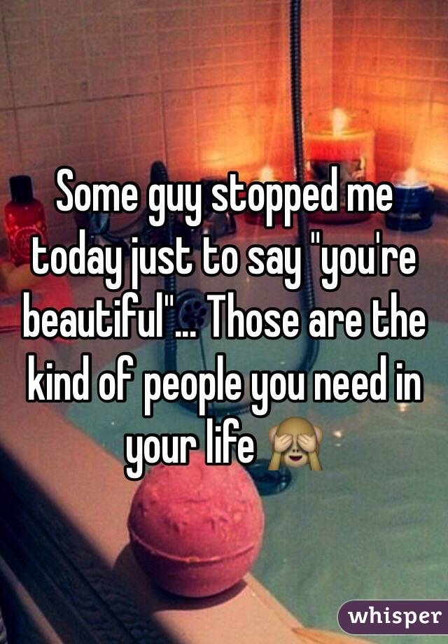 Some guy stopped me today just to say "you're beautiful"... Those are the kind of people you need in your life 🙈