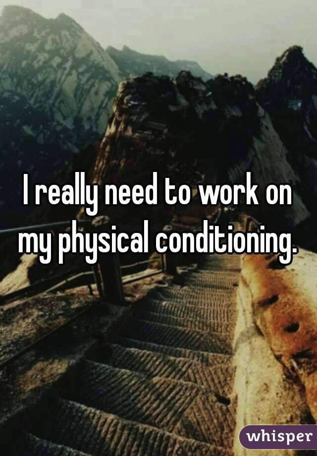 I really need to work on my physical conditioning. 