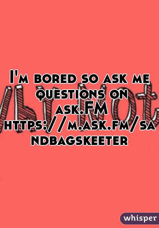 I'm bored so ask me questions on ask.FM
https://m.ask.fm/sandbagskeeter