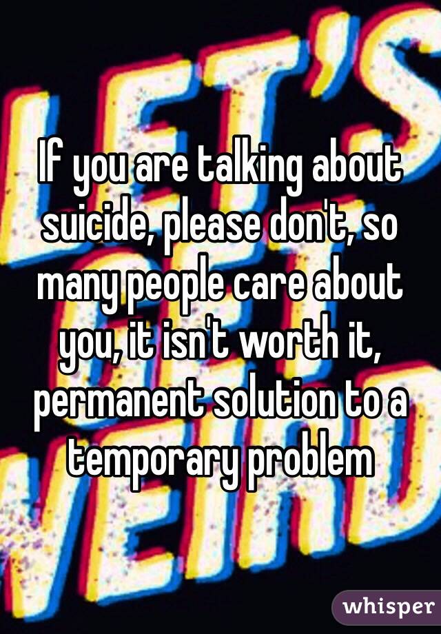 If you are talking about suicide, please don't, so many people care about you, it isn't worth it, permanent solution to a temporary problem 