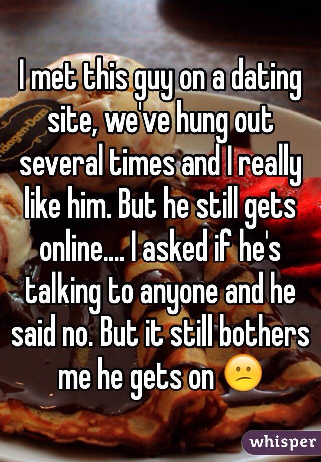 I met this guy on a dating site, we've hung out several times and I really like him. But he still gets online.... I asked if he's talking to anyone and he said no. But it still bothers me he gets on 😕