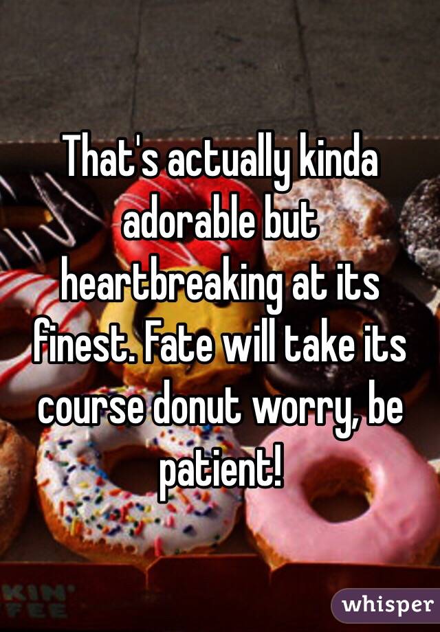 That's actually kinda adorable but heartbreaking at its finest. Fate will take its course donut worry, be patient!