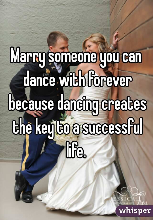 Marry someone you can dance with forever because dancing creates the key to a successful life. 