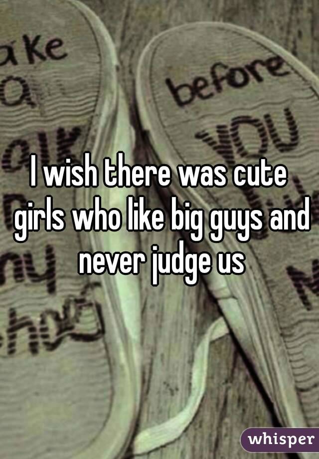 I wish there was cute girls who like big guys and never judge us