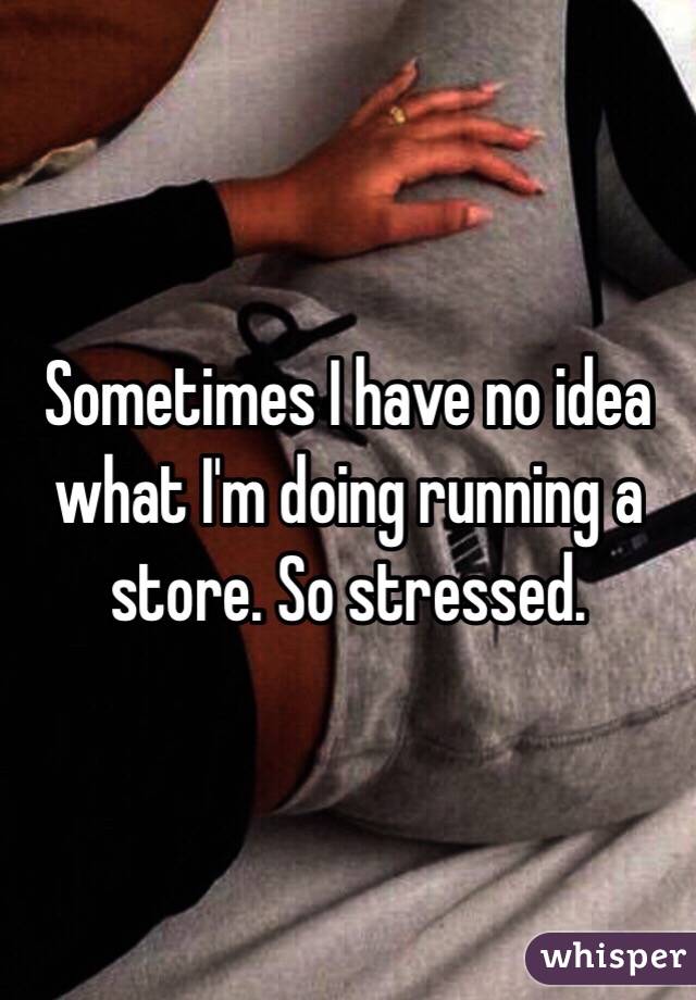 Sometimes I have no idea what I'm doing running a store. So stressed. 