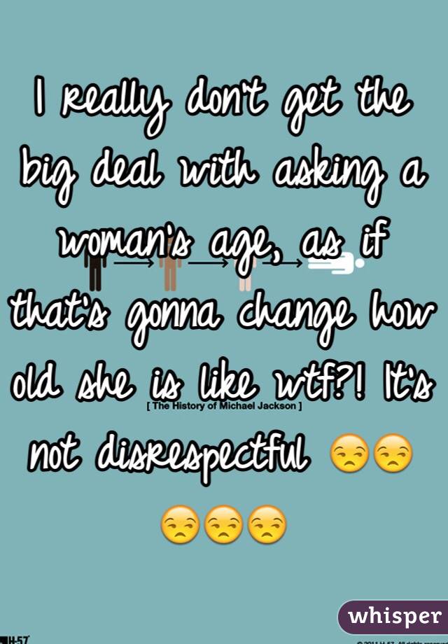 I really don't get the big deal with asking a woman's age, as if that's gonna change how old she is like wtf?! It's not disrespectful 😒😒😒😒😒