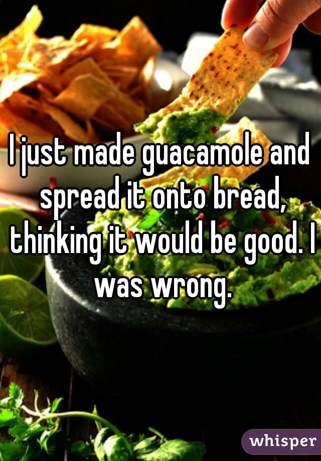 I just made guacamole and spread it onto bread, thinking it would be good. I was wrong.