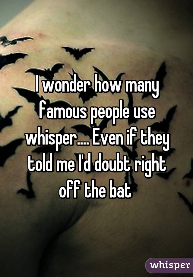 I wonder how many famous people use whisper.... Even if they told me I'd doubt right off the bat 