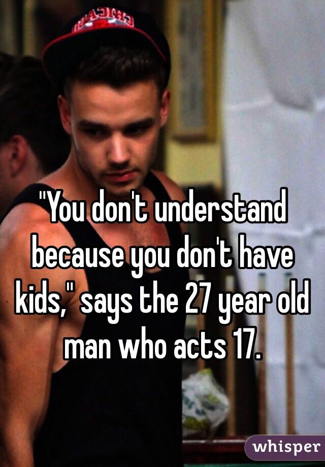 "You don't understand because you don't have kids," says the 27 year old man who acts 17. 