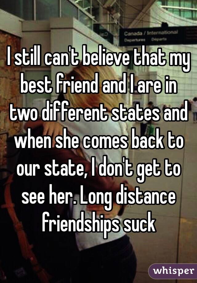 I still can't believe that my best friend and I are in two different states and when she comes back to our state, I don't get to see her. Long distance friendships suck