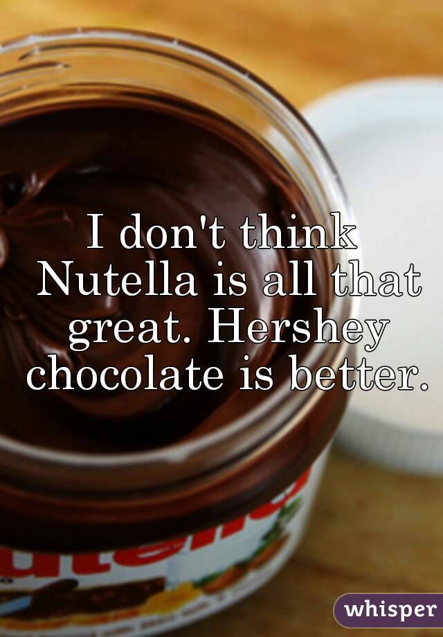 I don't think Nutella is all that great. Hershey chocolate is better.