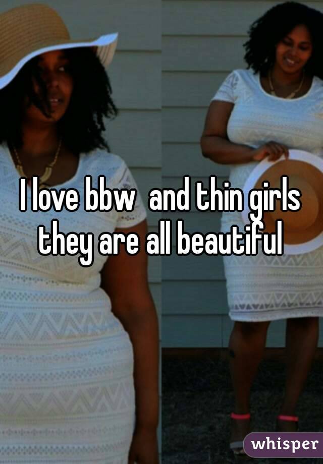 I love bbw  and thin girls they are all beautiful 