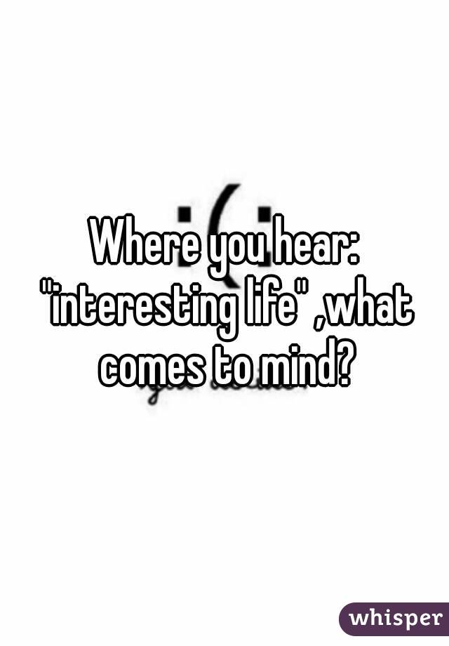 Where you hear: "interesting life" ,what comes to mind?