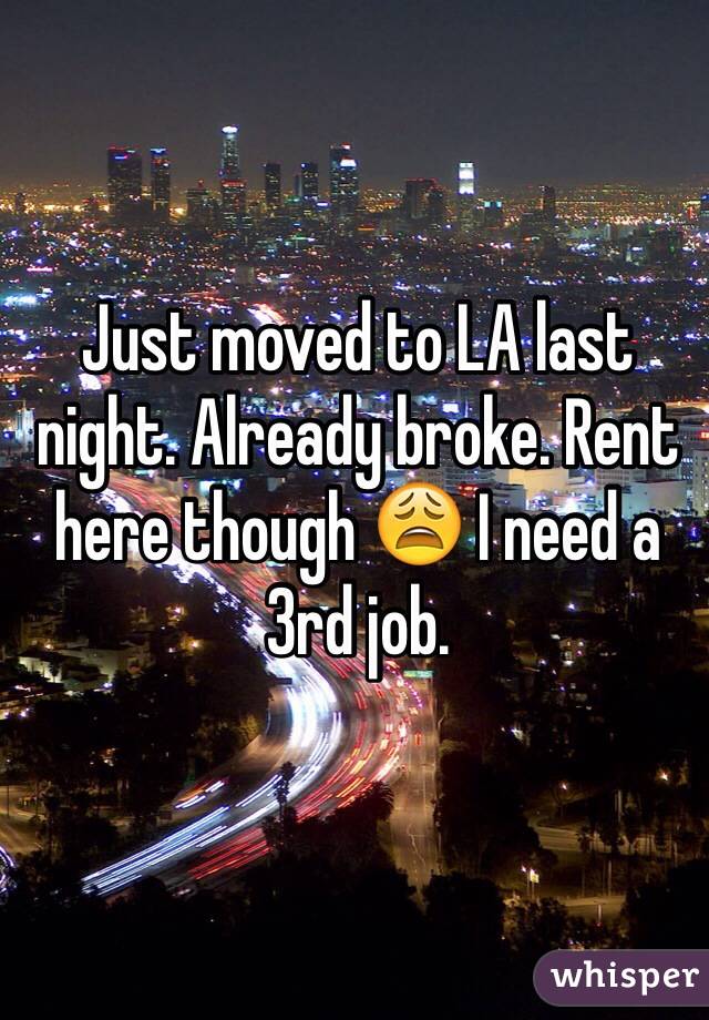 Just moved to LA last night. Already broke. Rent here though 😩 I need a 3rd job. 