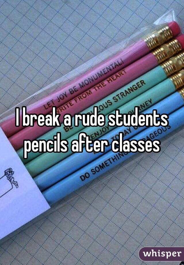 I break a rude students pencils after classes