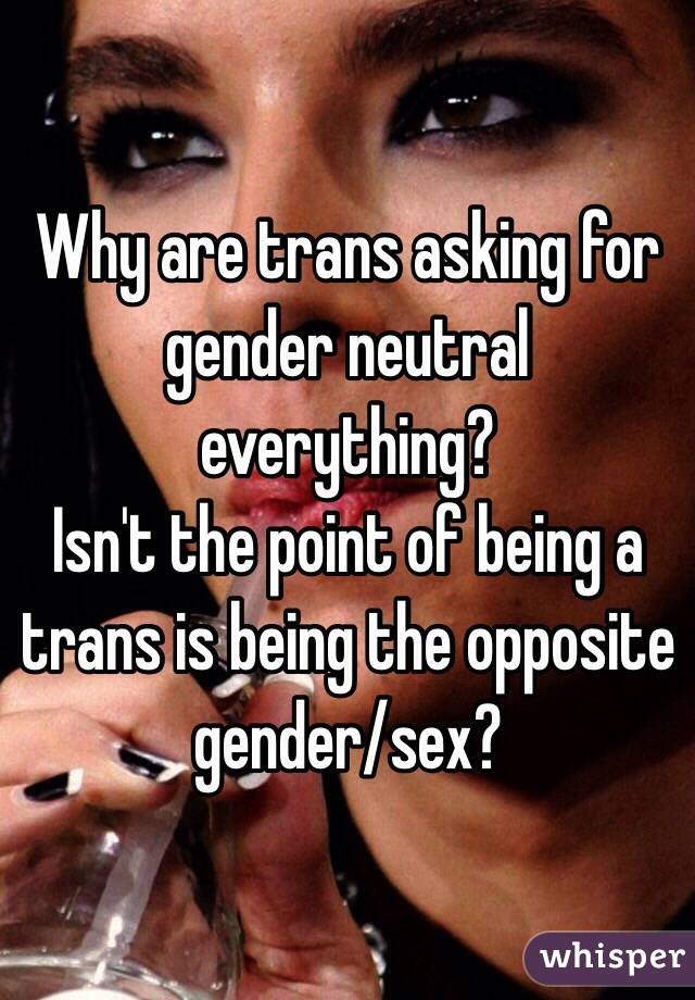 Why are trans asking for gender neutral everything?
Isn't the point of being a trans is being the opposite gender/sex?