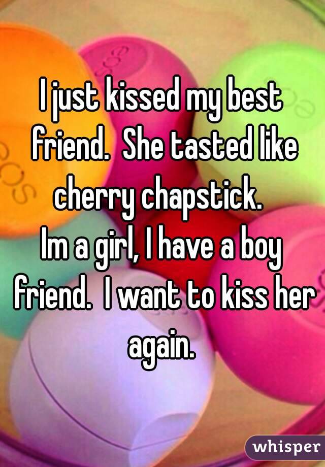 I just kissed my best friend.  She tasted like cherry chapstick.  
Im a girl, I have a boy friend.  I want to kiss her again. 