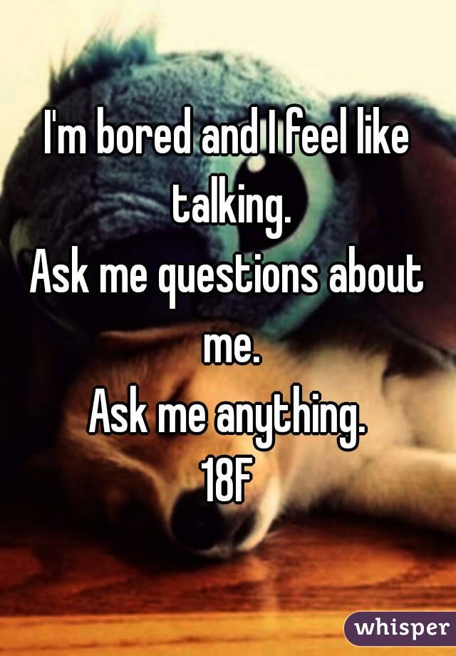 I'm bored and I feel like talking.
Ask me questions about me.
Ask me anything.
18F