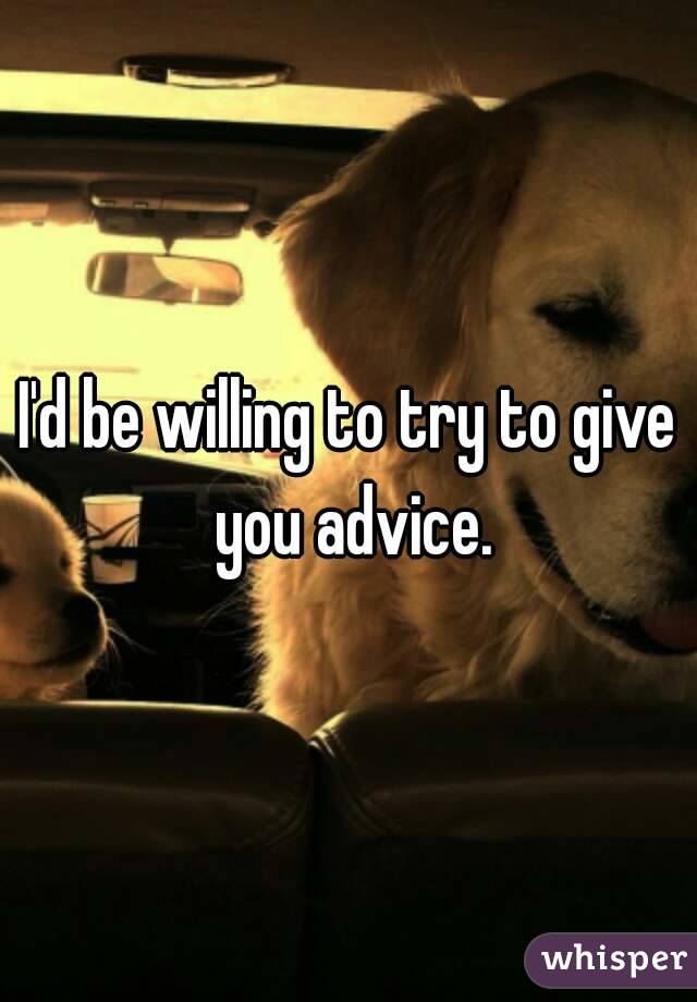 I'd be willing to try to give you advice.