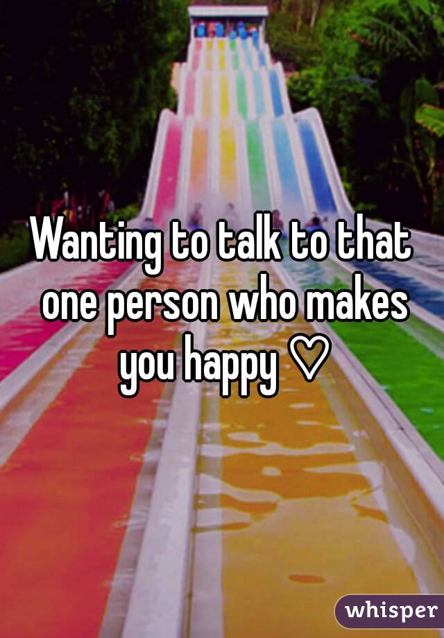 Wanting to talk to that one person who makes you happy ♡