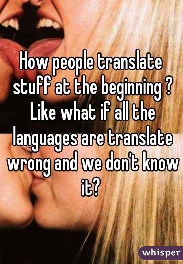 How people translate stuff at the beginning ? Like what if all the languages are translate wrong and we don't know it? 